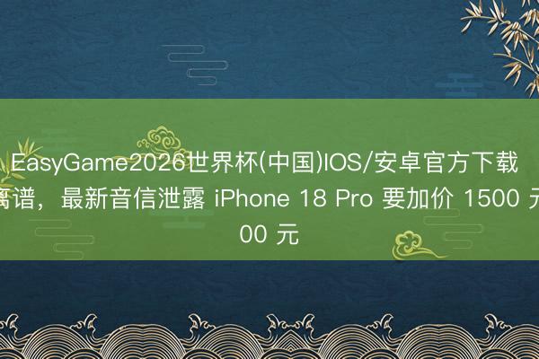 EasyGame2026世界杯(中国)IOS/安卓官方下载 离谱，最新音信泄露 iPhone 18 Pro 要加价 1500 元