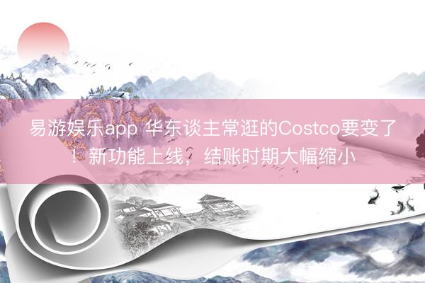 易游娱乐app 华东谈主常逛的Costco要变了！新功能上线，结账时期大幅缩小